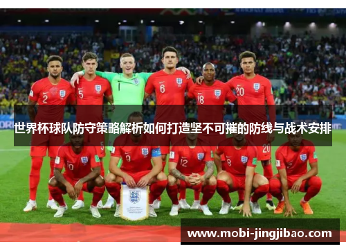 世界杯球队防守策略解析如何打造坚不可摧的防线与战术安排