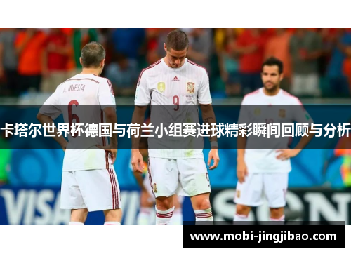卡塔尔世界杯德国与荷兰小组赛进球精彩瞬间回顾与分析