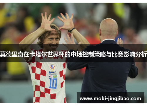 莫德里奇在卡塔尔世界杯的中场控制策略与比赛影响分析
