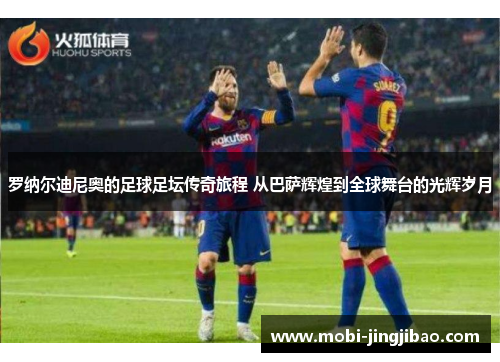 罗纳尔迪尼奥的足球足坛传奇旅程 从巴萨辉煌到全球舞台的光辉岁月