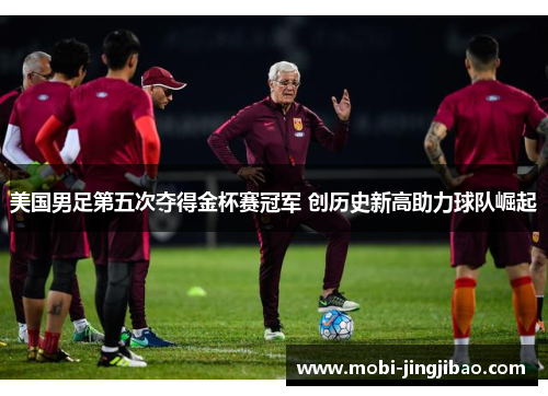 美国男足第五次夺得金杯赛冠军 创历史新高助力球队崛起