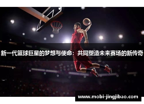 新一代篮球巨星的梦想与使命：共同塑造未来赛场的新传奇