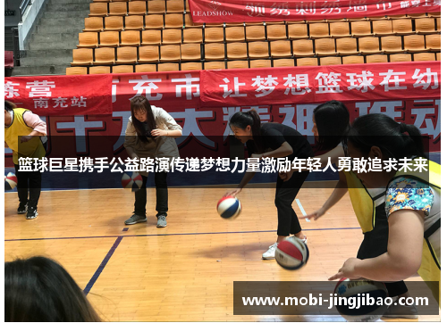 篮球巨星携手公益路演传递梦想力量激励年轻人勇敢追求未来