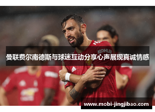 曼联费尔南德斯与球迷互动分享心声展现真诚情感