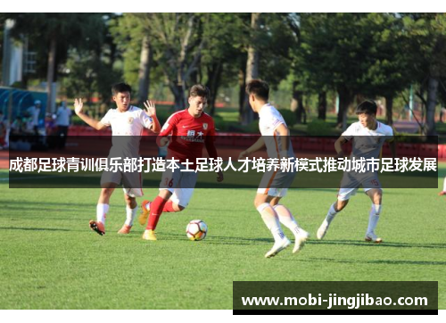 成都足球青训俱乐部打造本土足球人才培养新模式推动城市足球发展