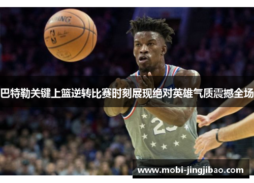巴特勒关键上篮逆转比赛时刻展现绝对英雄气质震撼全场