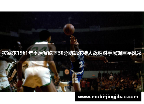 拉塞尔1961年季后赛砍下30分助凯尔特人战胜对手展现巨星风采