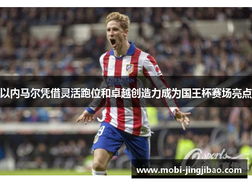 以内马尔凭借灵活跑位和卓越创造力成为国王杯赛场亮点