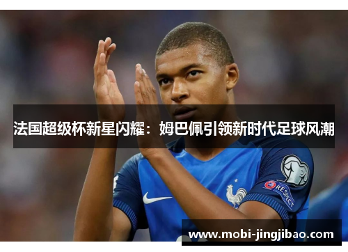 法国超级杯新星闪耀：姆巴佩引领新时代足球风潮