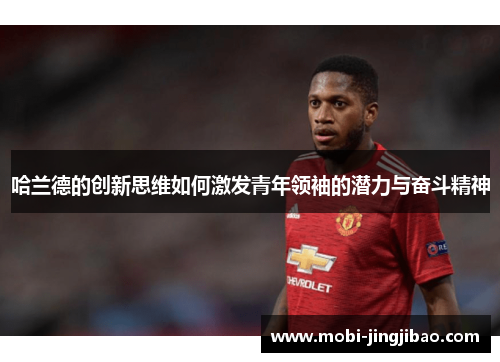 哈兰德的创新思维如何激发青年领袖的潜力与奋斗精神