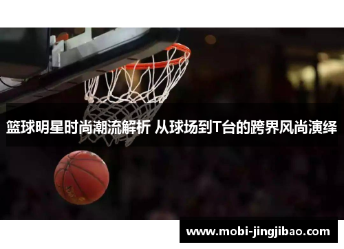 篮球明星时尚潮流解析 从球场到T台的跨界风尚演绎