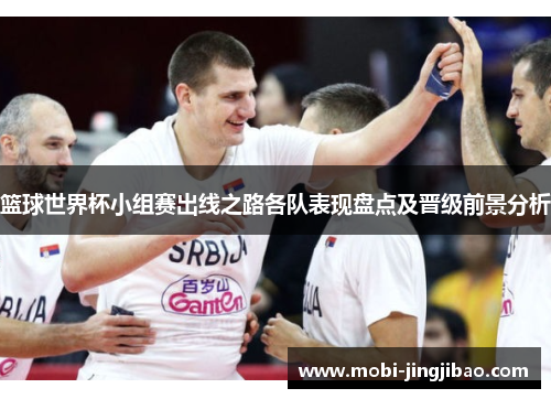 篮球世界杯小组赛出线之路各队表现盘点及晋级前景分析