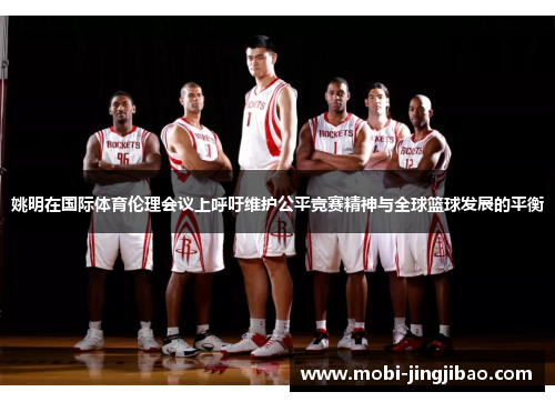 姚明在国际体育伦理会议上呼吁维护公平竞赛精神与全球篮球发展的平衡