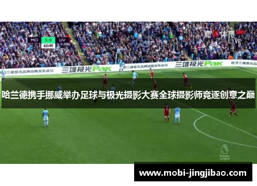 哈兰德携手挪威举办足球与极光摄影大赛全球摄影师竞逐创意之巅