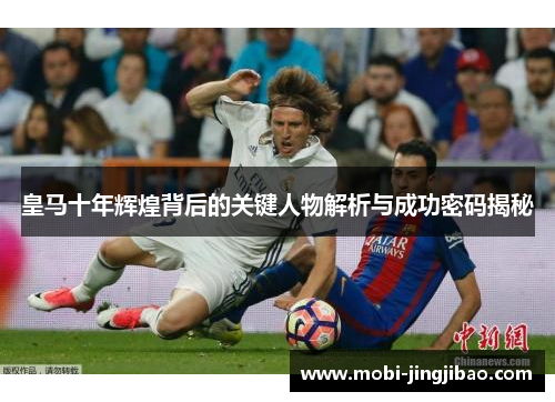 皇马十年辉煌背后的关键人物解析与成功密码揭秘