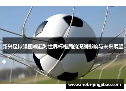 新兴足球强国崛起对世界杯格局的深刻影响与未来展望
