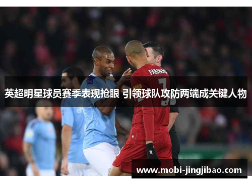 英超明星球员赛季表现抢眼 引领球队攻防两端成关键人物