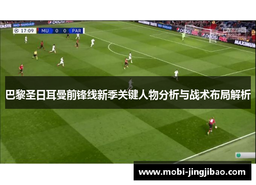 巴黎圣日耳曼前锋线新季关键人物分析与战术布局解析