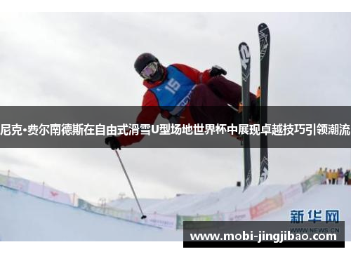 尼克·费尔南德斯在自由式滑雪U型场地世界杯中展现卓越技巧引领潮流