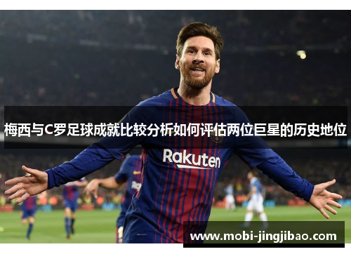 梅西与C罗足球成就比较分析如何评估两位巨星的历史地位