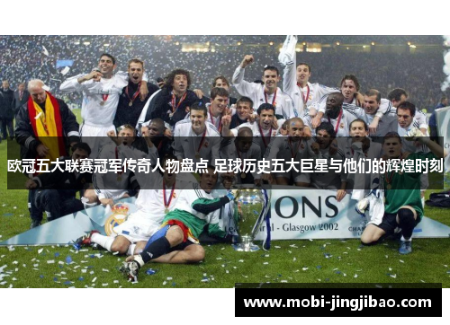 欧冠五大联赛冠军传奇人物盘点 足球历史五大巨星与他们的辉煌时刻