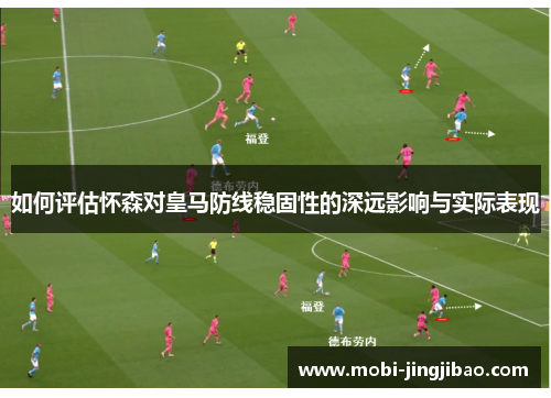 如何评估怀森对皇马防线稳固性的深远影响与实际表现