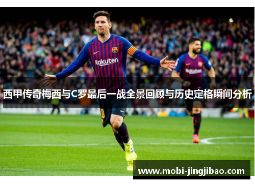 西甲传奇梅西与C罗最后一战全景回顾与历史定格瞬间分析