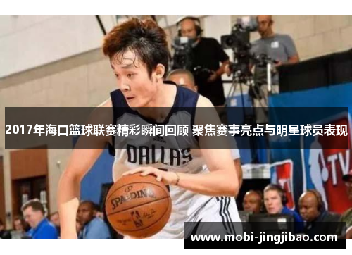 2017年海口篮球联赛精彩瞬间回顾 聚焦赛事亮点与明星球员表现