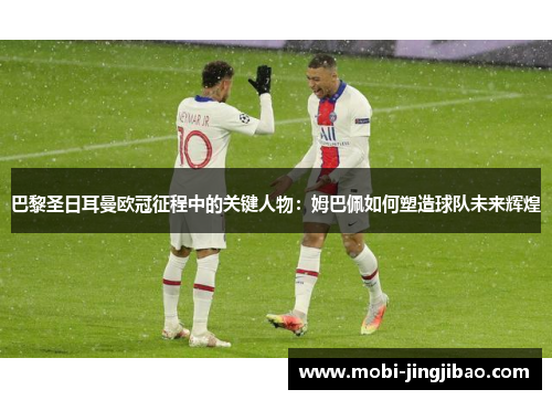 巴黎圣日耳曼欧冠征程中的关键人物：姆巴佩如何塑造球队未来辉煌