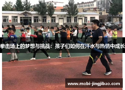拳击场上的梦想与挑战：孩子们如何在汗水与热情中成长
