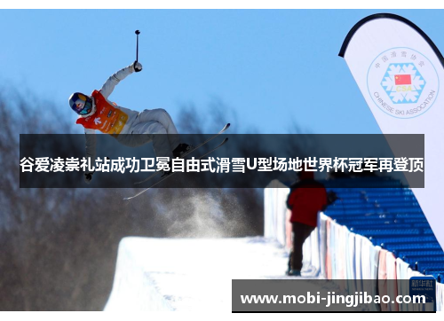谷爱凌崇礼站成功卫冕自由式滑雪U型场地世界杯冠军再登顶