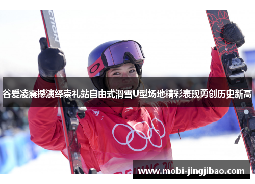 谷爱凌震撼演绎崇礼站自由式滑雪U型场地精彩表现勇创历史新高