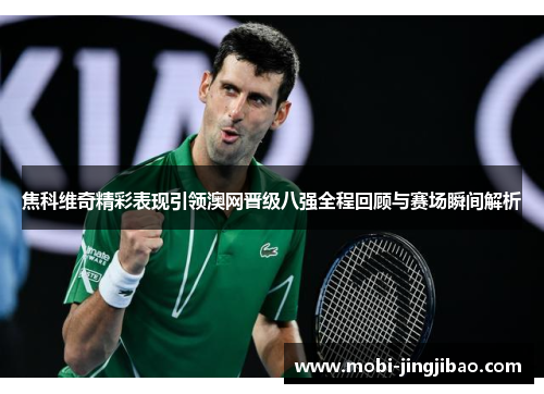 焦科维奇精彩表现引领澳网晋级八强全程回顾与赛场瞬间解析