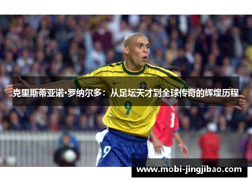 克里斯蒂亚诺·罗纳尔多：从足坛天才到全球传奇的辉煌历程